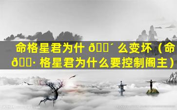 命格星君为什 🐴 么变坏（命 🌷 格星君为什么要控制阁主）